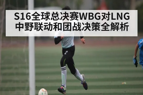S16全球总决赛WBG对LNG中野联动和团战决策全解析