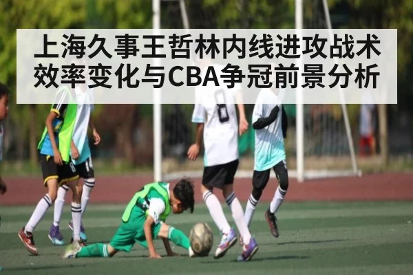 上海久事王哲林内线进攻战术效率变化与CBA争冠前景分析