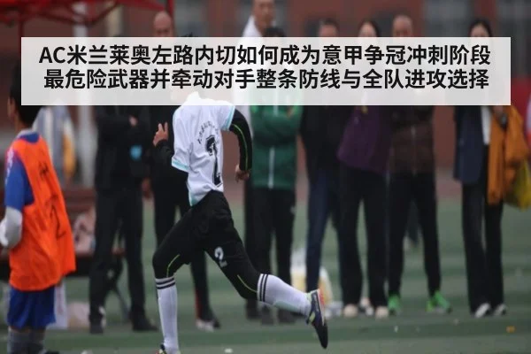AC米兰莱奥左路内切如何成为意甲争冠冲刺阶段最危险武器并牵动对手整条防线与全队进攻选择